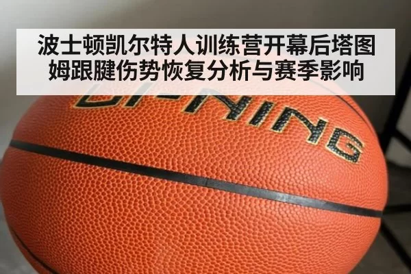 波士顿凯尔特人训练营开幕后塔图姆跟腱伤势恢复分析与赛季影响